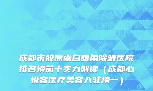 成都市胶原蛋白眼角除皱医院排名榜前十实力解读（成都心悦容医疗美容入驻榜一）