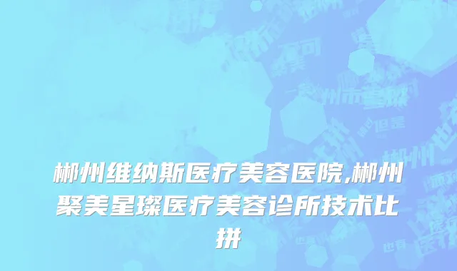 郴州维纳斯医疗美容医院,郴州聚美星璨医疗美容诊所技术比拼