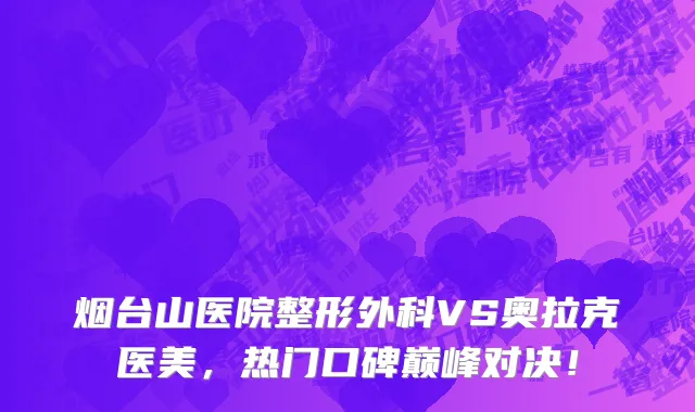 烟台山医院整形外科VS奥拉克医美，热门口碑巅峰对决！