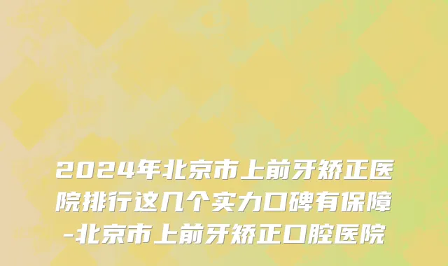 2024年北京市上前牙矫正医院排行这几个实力口碑有保障-北京市上前牙矫正口腔医院