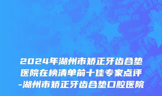 2024年湖州市矫正牙齿合垫医院在榜清单前十佳专家点评-湖州市矫正牙齿合垫口腔医院
