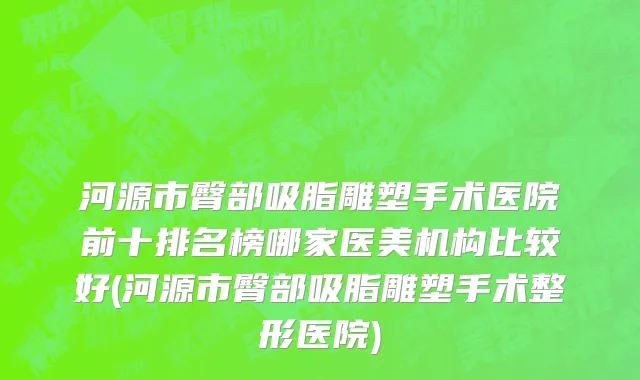 河源市臀部吸脂雕塑手术医院前十排名榜哪家医美机构比较好(河源市臀部吸脂雕塑手术整形医院)