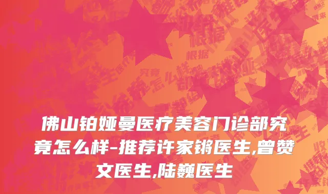 佛山铂娅曼医疗美容门诊部究竟怎么样-推荐许家锵医生,曾赞文医生,陆巍医生