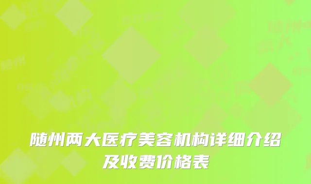 随州两大医疗美容机构详细介绍及收费价格表