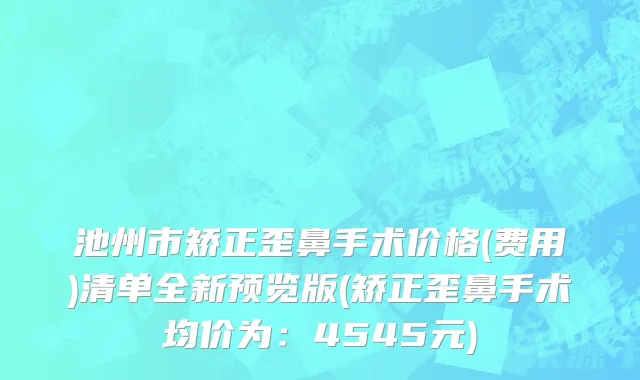 池州市矫正歪鼻手术价格(费用)清单全新预览版(矫正歪鼻手术均价为：4545元)