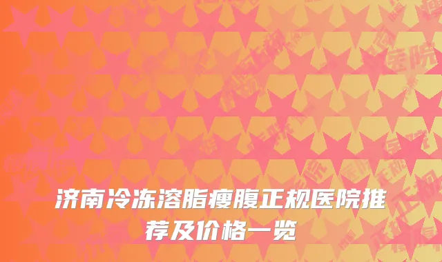 济南冷冻溶脂瘦腹正规医院推荐及价格一览