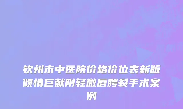 钦州市中医院价格价位表新版倾情巨献附轻微唇腭裂手术案例