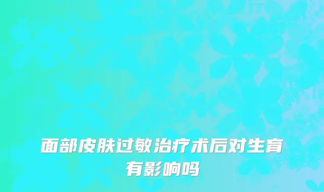 面部皮肤过敏治疗术后对生育有影响吗