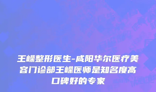 王嵘整形医生-咸阳华尔医疗美容门诊部王嵘医师是知名度高口碑好的专家