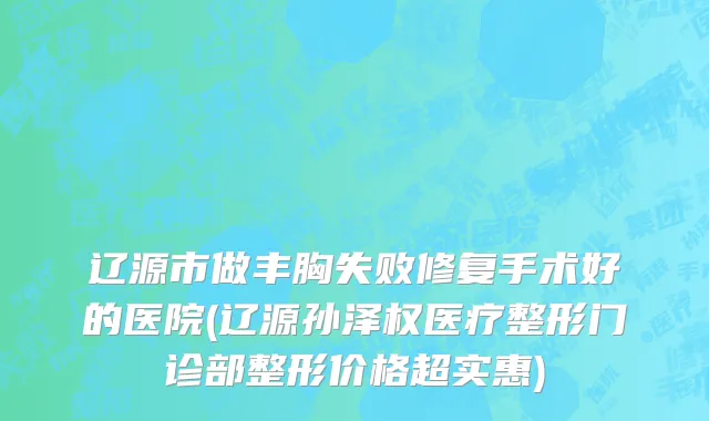 辽源市做丰胸失败修复手术好的医院(辽源孙泽权医疗整形门诊部整形价格超实惠)