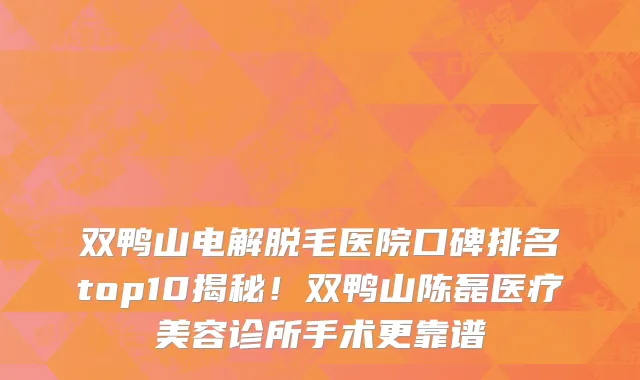 双鸭山电解脱毛医院口碑排名top10揭秘!双鸭山陈磊医疗美容诊所手术更靠谱