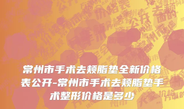 常州市手术去颊脂垫全新价格表公开-常州市手术去颊脂垫手术整形价格是多少