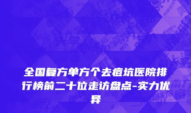 全国复方单方个去痘坑医院排行榜前二十位走访盘点-实力优异
