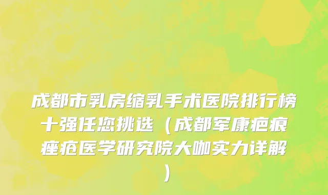成都市乳房缩乳手术医院排行榜十强任您挑选（成都军康疤痕痤疮医学研究院大咖实力详解）