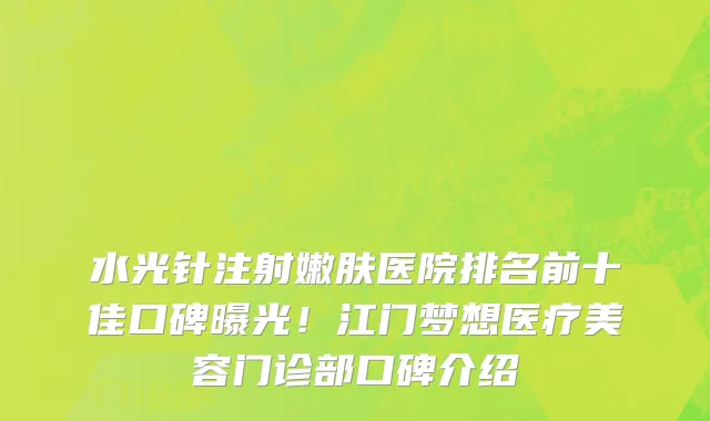 水光针注射嫩肤医院排名前十佳口碑曝光!江门梦想医疗美容门诊部口碑介绍