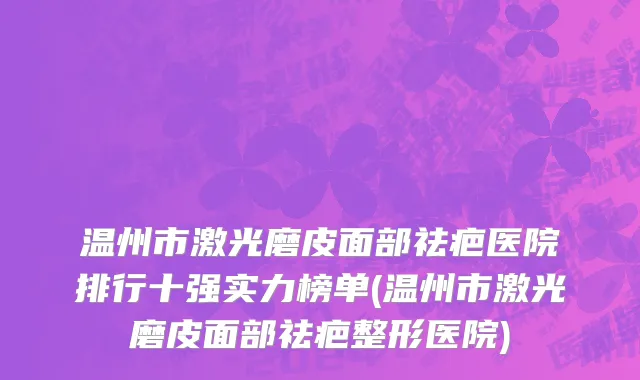 温州市激光磨皮面部祛疤医院排行十强实力榜单(温州市激光磨皮面部祛疤整形医院)