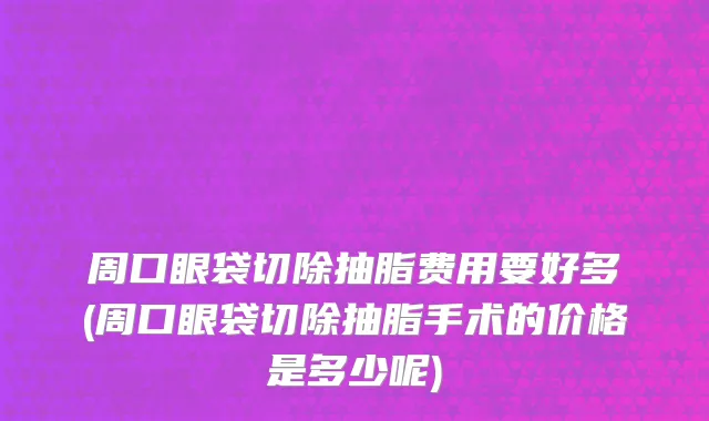 周口眼袋切除抽脂费用要好多(周口眼袋切除抽脂手术的价格是多少呢)