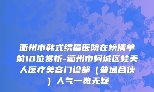 衢州市韩式绣眉医院在榜清单前10位赏析-衢州市柯城区桂美人医疗美容门诊部（普通合伙）人气一览无疑