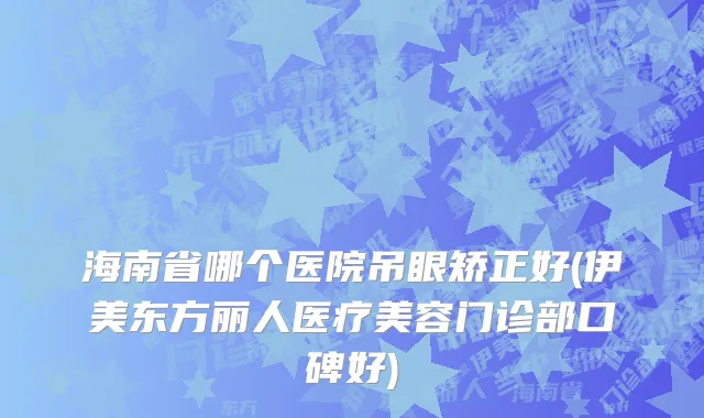 海南省哪个医院吊眼矫正好(伊美东方丽人医疗美容门诊部口碑好)