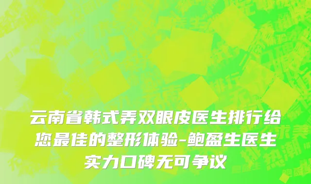 云南省韩式弄双眼皮医生排行给您最佳的整形体验-鲍盈生医生实力口碑无可争议