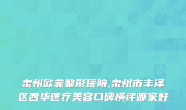 泉州欧菲整形医院,泉州市丰泽区西华医疗美容口碑横评哪家好