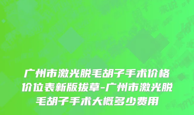 广州市激光脱毛胡子手术价格价位表新版拔草-广州市激光脱毛胡子手术大概多少费用