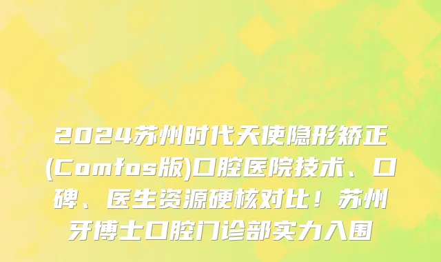 2024苏州时代天使隐形矫正(Comfos版)口腔医院技术、口碑、医生资源硬核对比!苏州牙博士口腔门诊部实力入围