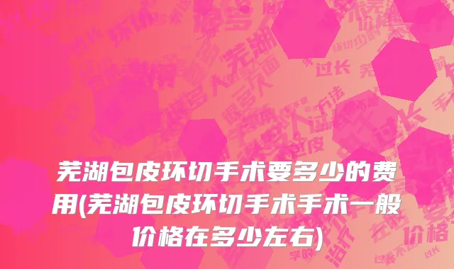 芜湖包皮环切手术要多少的费用(芜湖包皮环切手术手术一般价格在多少左右)