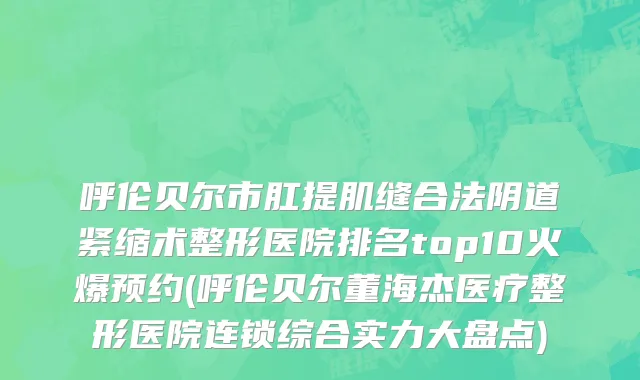 呼伦贝尔市肛提肌缝合法阴道紧缩术整形医院排名top10火爆预约(呼伦贝尔董海杰医疗整形医院连锁综合实力大盘点)