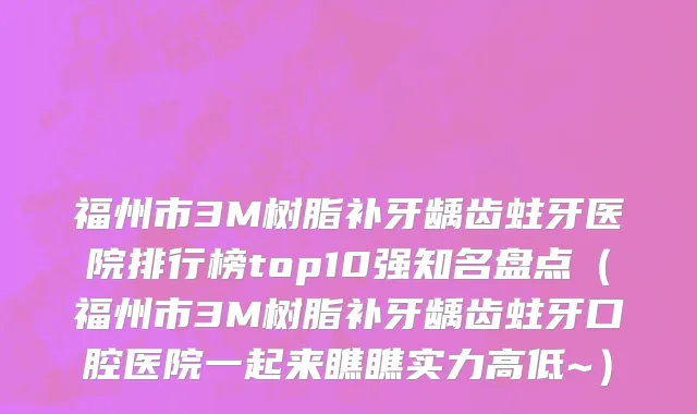 福州市3M树脂补牙龋齿蛀牙医院排行榜top10强知名盘点（福州市3M树脂补牙龋齿蛀牙口腔医院一起来瞧瞧实力高低~）