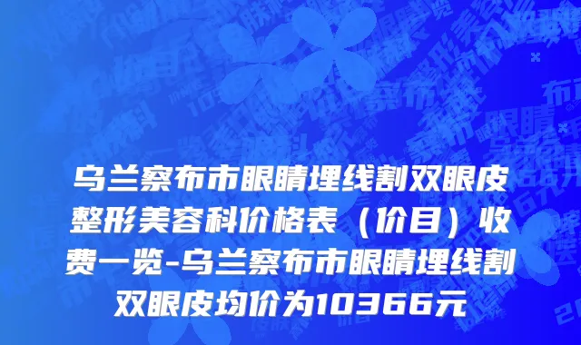 乌兰察布市眼睛埋线割双眼皮整形美容科价格表（价目）收费一览-乌兰察布市眼睛埋线割双眼皮均价为10366元