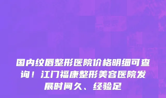 国内纹唇整形医院价格明细可查询!江门福康整形美容医院发展时间久、经验足