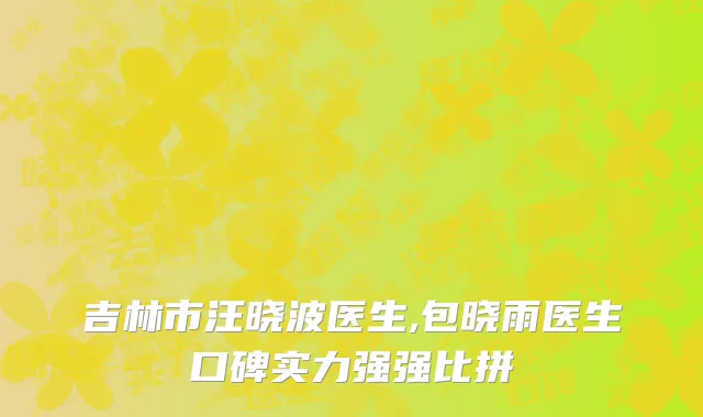 吉林市汪晓波医生,包晓雨医生口碑实力强强比拼