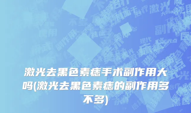 激光去黑色素痣手术副作用大吗(激光去黑色素痣的副作用多不多)