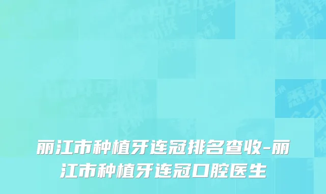 丽江市种植牙连冠排名查收-丽江市种植牙连冠口腔医生