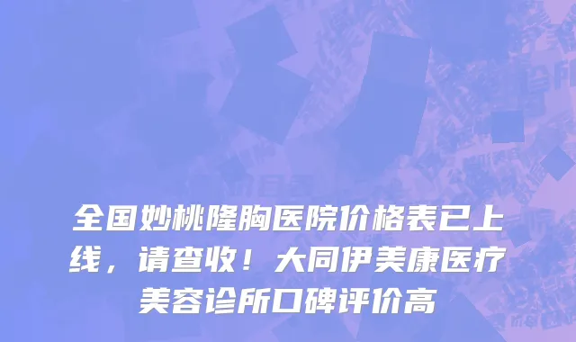 全国妙桃隆胸医院价格表已上线,请查收!大同伊美康医疗美容诊所口碑评价高