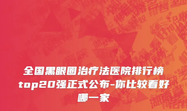 全国黑眼圈治疗法医院排行榜top20强正式公布-你比较看好哪一家