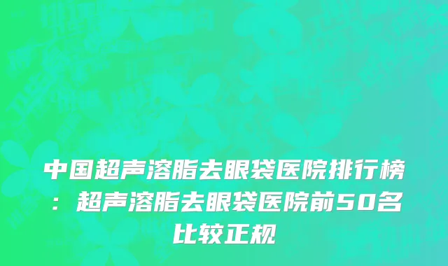 中国超声溶脂去眼袋医院排行榜：超声溶脂去眼袋医院前50名比较正规