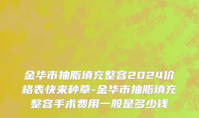 金华市抽脂填充整容2024价格表快来种草-金华市抽脂填充整容手术费用一般是多少钱
