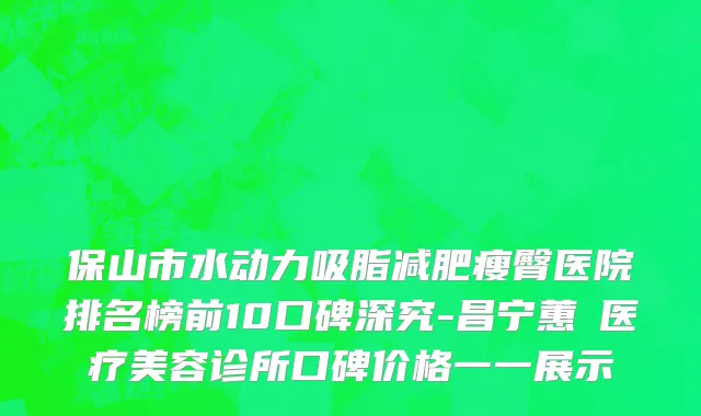 保山市水动力吸脂减肥瘦臀医院排名榜前10口碑深究-昌宁蕙媄医疗美容诊所口碑价格一一展示