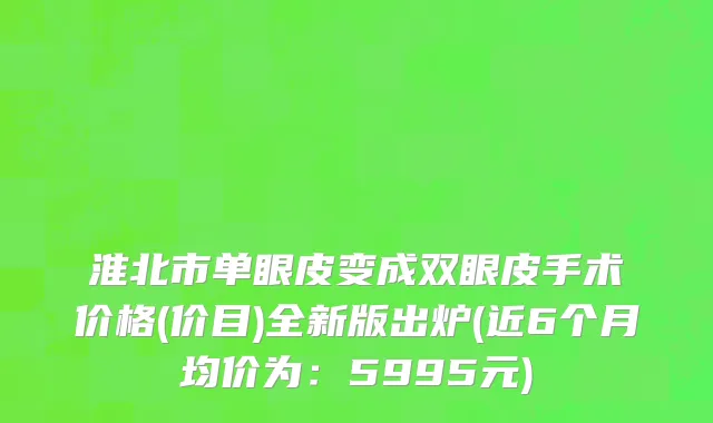淮北市单眼皮变成双眼皮手术价格(价目)全新版出炉(近6个月均价为：5995元)