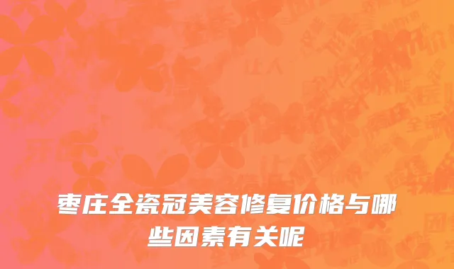 枣庄全瓷冠美容修复价格与哪些因素有关呢