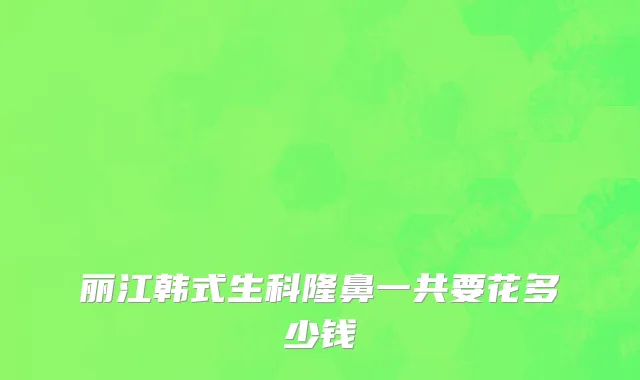 丽江韩式生科隆鼻一共要花多少钱