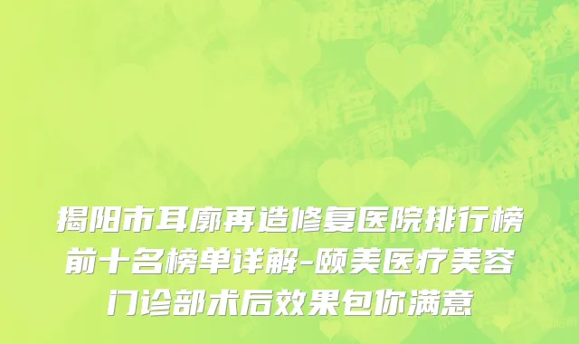 揭阳市耳廓再造修复医院排行榜前十名榜单详解-颐美医疗美容门诊部术后效果包你满意