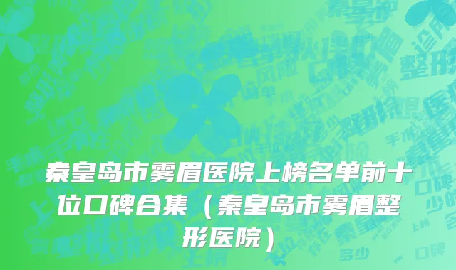 秦皇岛市雾眉医院上榜名单前十位口碑合集（秦皇岛市雾眉整形医院）