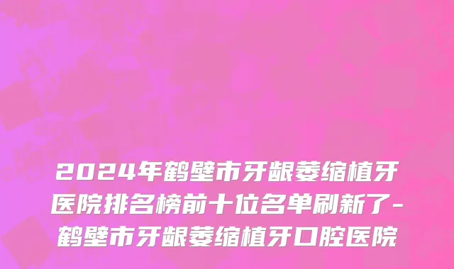 2024年鹤壁市牙龈萎缩植牙医院排名榜前十位名单刷新了-鹤壁市牙龈萎缩植牙口腔医院