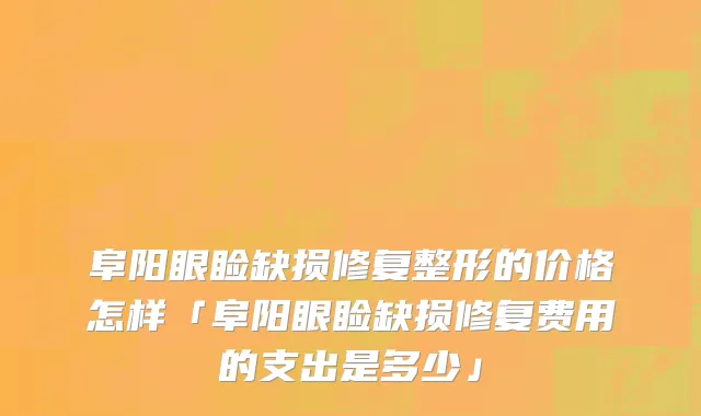 阜阳眼睑缺损修复整形的价格怎样「阜阳眼睑缺损修复费用的支出是多少」