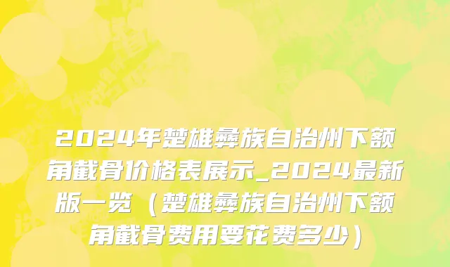 2024年楚雄彝族自治州下额角截骨价格表展示_2024最新版一览（楚雄彝族自治州下额角截骨费用要花费多少）
