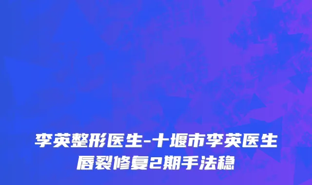 李英整形医生-十堰市李英医生唇裂修复2期手法稳