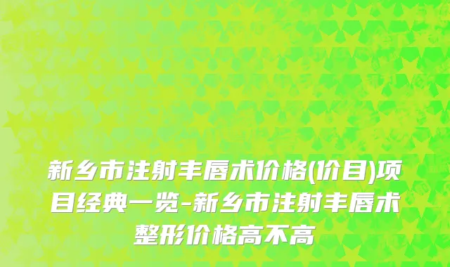 新乡市注射丰唇术价格(价目)项目经典一览-新乡市注射丰唇术整形价格高不高
